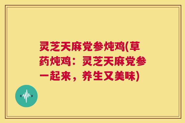 灵芝天麻党参炖鸡(草药炖鸡：灵芝天麻党参一起来，养生又美味)  第1张