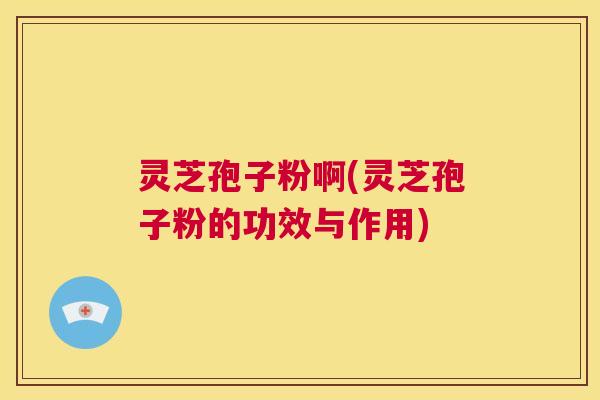 灵芝孢子粉啊(灵芝孢子粉的功效与作用) 第1张 灵芝孢子粉啊(灵芝孢子粉的功效与作用) 第1张