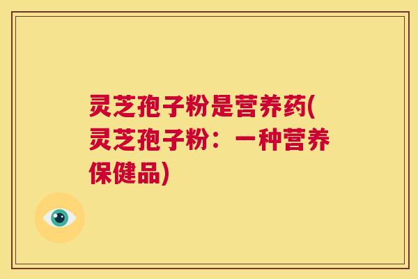 灵芝孢子粉是营养药(灵芝孢子粉:一种营养保健品) 第1张 灵芝孢子粉是营养药(灵芝孢子粉:一种营养保健品) 第1张