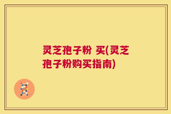 灵芝孢子粉 买(灵芝孢子粉购买指南) 第1张 灵芝孢子粉 买(灵芝孢子粉购买指南) 第1张