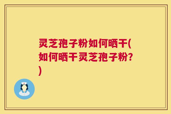 灵芝孢子粉如何晒干(如何晒干灵芝孢子粉?) 第1张 灵芝孢子粉如何晒干(如何晒干灵芝孢子粉?) 第1张