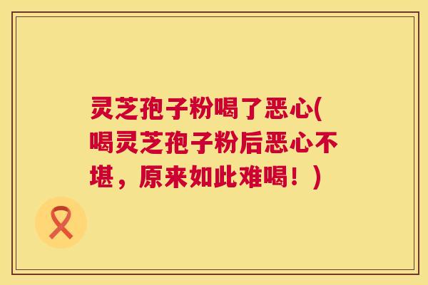 灵芝孢子粉喝了恶心(喝灵芝孢子粉后恶心不堪,原来如此难喝!) 第1张 灵芝孢子粉喝了恶心(喝灵芝孢子粉后恶心不堪,原来如此难喝!) 第1张