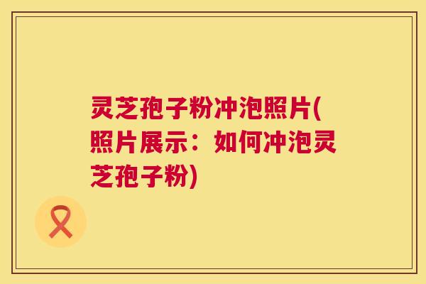 灵芝孢子粉冲泡照片(照片展示:如何冲泡灵芝孢子粉) 第1张 灵芝孢子粉冲泡照片(照片展示:如何冲泡灵芝孢子粉) 第1张