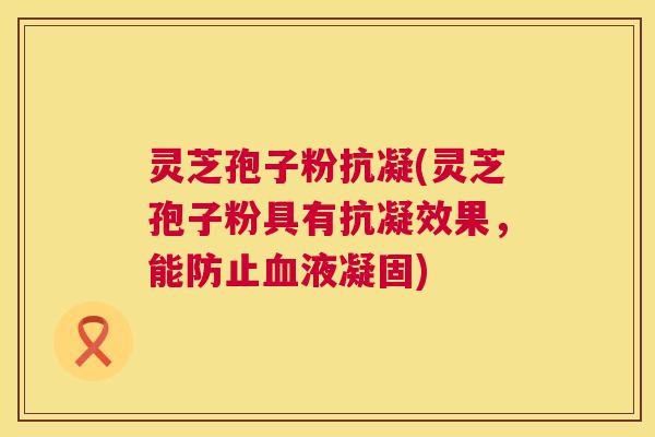 灵芝孢子粉抗凝(灵芝孢子粉具有抗凝效果,能防止血液凝固) 第1张 灵芝孢子粉抗凝(灵芝孢子粉具有抗凝效果,能防止血液凝固) 第1张
