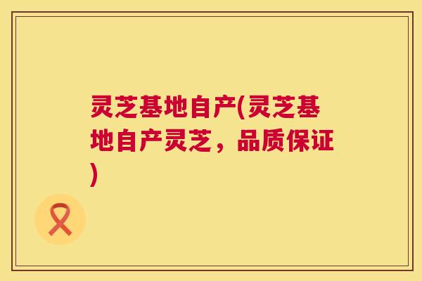 灵芝基地自产(灵芝基地自产灵芝,品质保证) 第1张 灵芝基地自产(灵芝基地自产灵芝,品质保证) 第1张