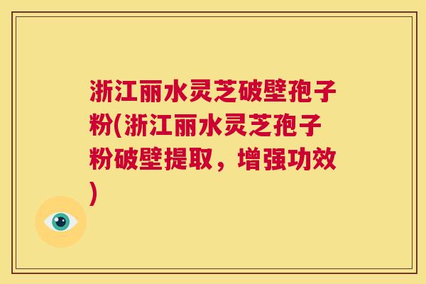 浙江丽水灵芝破壁孢子粉(浙江丽水灵芝孢子粉破壁提取，增强功效)  第1张