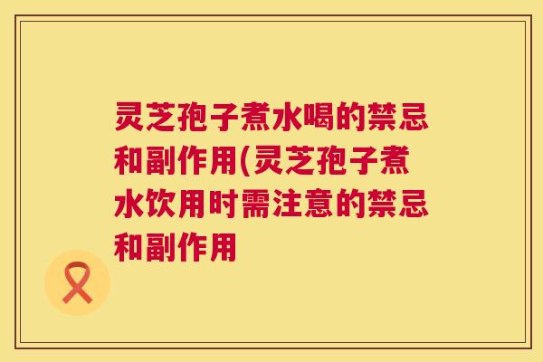 灵芝孢子煮水喝的禁忌和副作用(灵芝孢子煮水饮用时需注意的禁忌和副作用  第1张