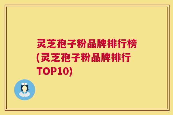 灵芝孢子粉品牌排行榜(灵芝孢子粉品牌排行TOP10)  第1张