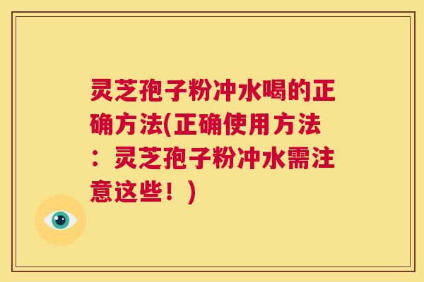 灵芝孢子粉冲水喝的正确方法(正确使用方法：灵芝孢子粉冲水需注意这些！)  第1张