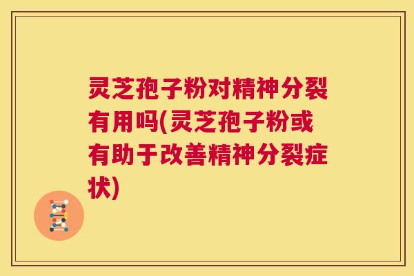 灵芝孢子粉对精神分裂有用吗(灵芝孢子粉或有助于改善精神分裂症状)  第1张