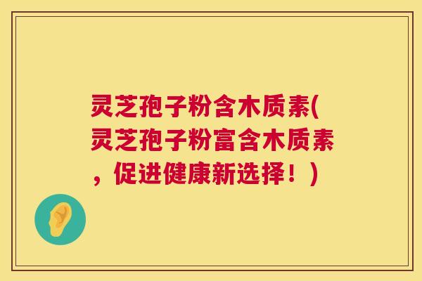 灵芝孢子粉含木质素(灵芝孢子粉富含木质素，促进健康新选择！)  第1张