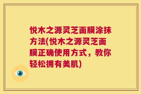 悦木之源灵芝面膜涂抹方法(悦木之源灵芝面膜正确使用方式，教你轻松拥有美肌)  第1张