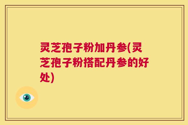 灵芝孢子粉加丹参(灵芝孢子粉搭配丹参的好处)  第1张