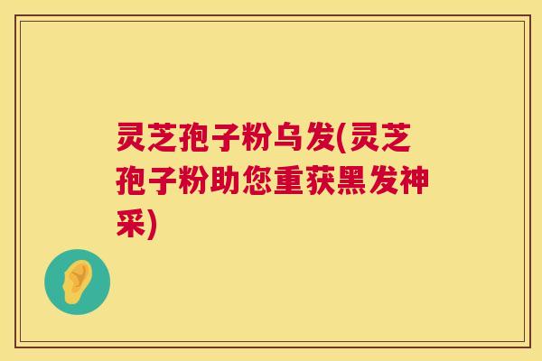 灵芝孢子粉乌发(灵芝孢子粉助您重获黑发神采)  第1张