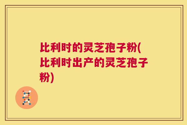 比利时的灵芝孢子粉(比利时出产的灵芝孢子粉) 第1张 比利时的灵芝孢子粉(比利时出产的灵芝孢子粉) 第1张