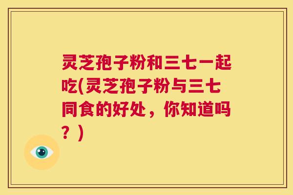 灵芝孢子粉和三七一起吃(灵芝孢子粉与三七同食的好处,你知道吗?) 第1张 灵芝孢子粉和三七一起吃(灵芝孢子粉与三七同食的好处,你知道吗?) 第1张