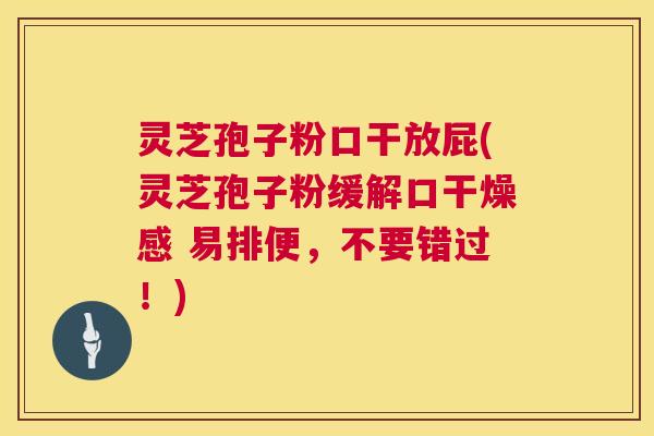 灵芝孢子粉口干放屁(灵芝孢子粉缓解口干燥感 易排便,不要错过!) 第1张 灵芝孢子粉口干放屁(灵芝孢子粉缓解口干燥感 易排便,不要错过!) 第1张