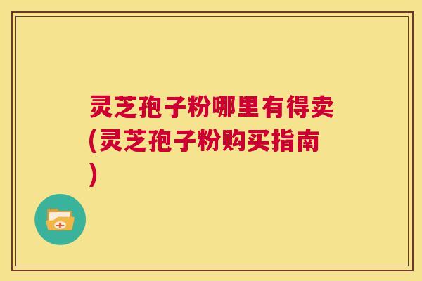 灵芝孢子粉哪里有得卖(灵芝孢子粉购买指南) 第1张 灵芝孢子粉哪里有得卖(灵芝孢子粉购买指南) 第1张