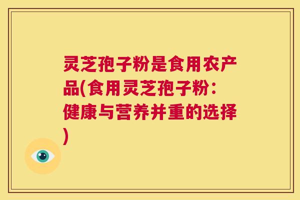 灵芝孢子粉是食用农产品(食用灵芝孢子粉:健康与营养并重的选择) 第1张 灵芝孢子粉是食用农产品(食用灵芝孢子粉:健康与营养并重的选择) 第1张