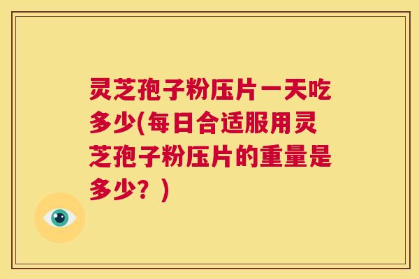 灵芝孢子粉压片一天吃多少(每日合适服用灵芝孢子粉压片的重量是多少?) 第1张 灵芝孢子粉压片一天吃多少(每日合适服用灵芝孢子粉压片的重量是多少?) 第1张