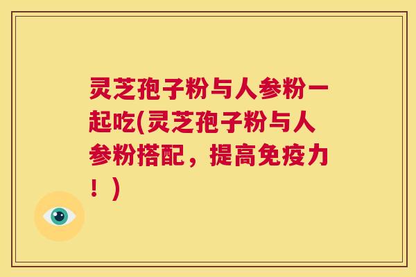 灵芝孢子粉与人参粉一起吃(灵芝孢子粉与人参粉搭配，提高免疫力！)  第1张