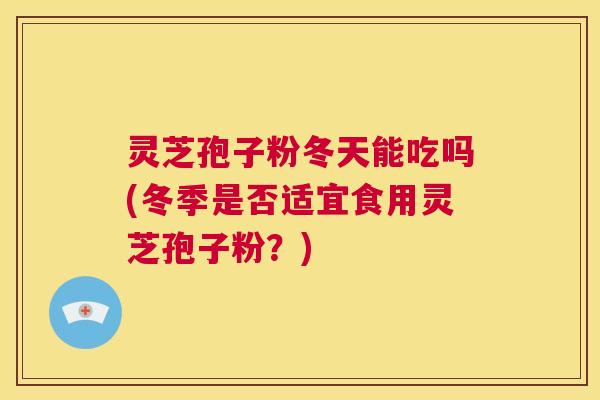 灵芝孢子粉冬天能吃吗(冬季是否适宜食用灵芝孢子粉?) 第1张 灵芝孢子粉冬天能吃吗(冬季是否适宜食用灵芝孢子粉?) 第1张