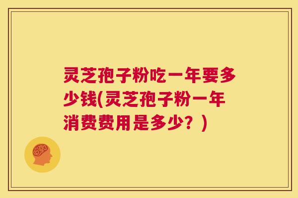灵芝孢子粉吃一年要多少钱(灵芝孢子粉一年消费费用是多少?) 第1张 灵芝孢子粉吃一年要多少钱(灵芝孢子粉一年消费费用是多少?) 第1张