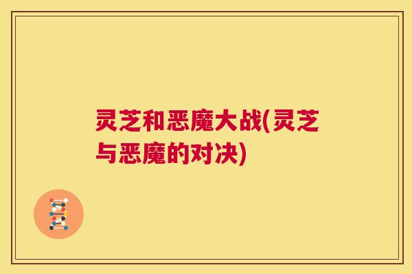 灵芝和恶魔大战(灵芝与恶魔的对决)  第1张