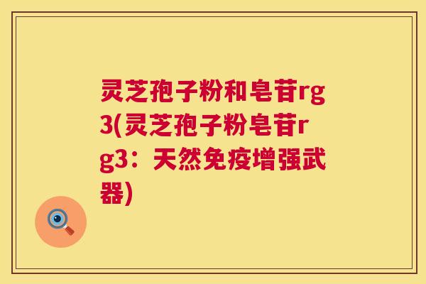灵芝孢子粉和皂苷rg3(灵芝孢子粉皂苷rg3:天然免疫增强武器) 第1张 灵芝孢子粉和皂苷rg3(灵芝孢子粉皂苷rg3:天然免疫增强武器) 第1张