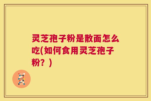 灵芝孢子粉是散面怎么吃(如何食用灵芝孢子粉?) 第1张 灵芝孢子粉是散面怎么吃(如何食用灵芝孢子粉?) 第1张
