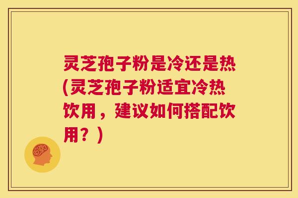 灵芝孢子粉是冷还是热(灵芝孢子粉适宜冷热饮用，建议如何搭配饮用？)  第1张