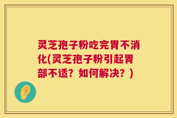 灵芝孢子粉吃完胃不消化(灵芝孢子粉引起胃部不适？如何解决？)  第1张