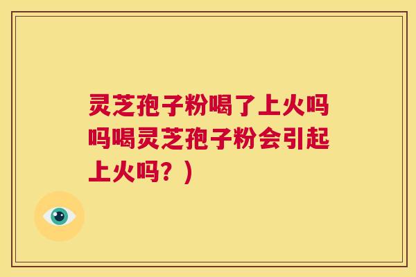 灵芝孢子粉喝了上火吗吗喝灵芝孢子粉会引起上火吗？)  第1张