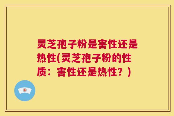 灵芝孢子粉是害性还是热性(灵芝孢子粉的性质：害性还是热性？)  第1张