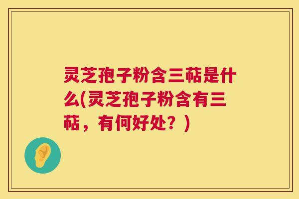 灵芝孢子粉含三萜是什么(灵芝孢子粉含有三萜，有何好处？)  第1张