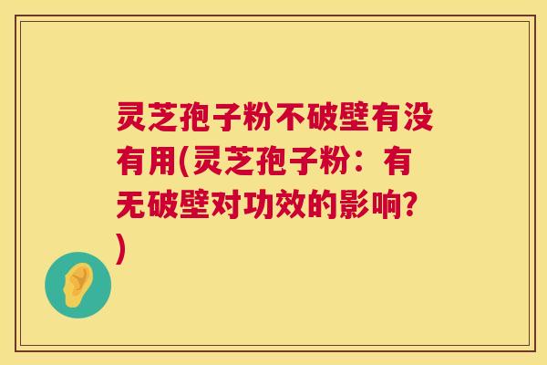 灵芝孢子粉不破壁有没有用(灵芝孢子粉：有无破壁对功效的影响？)  第1张