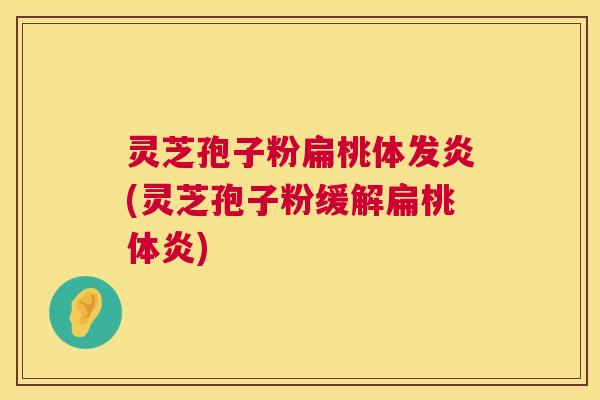 灵芝孢子粉扁桃体发炎(灵芝孢子粉缓解扁桃体炎)  第1张