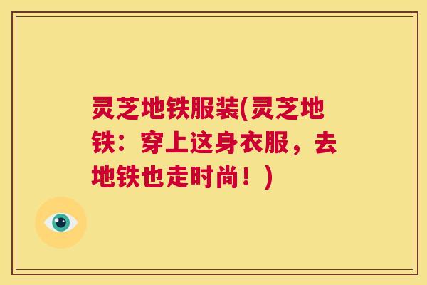 灵芝地铁服装(灵芝地铁:穿上这身衣服,去地铁也走时尚!) 第1张 灵芝地铁服装(灵芝地铁:穿上这身衣服,去地铁也走时尚!) 第1张