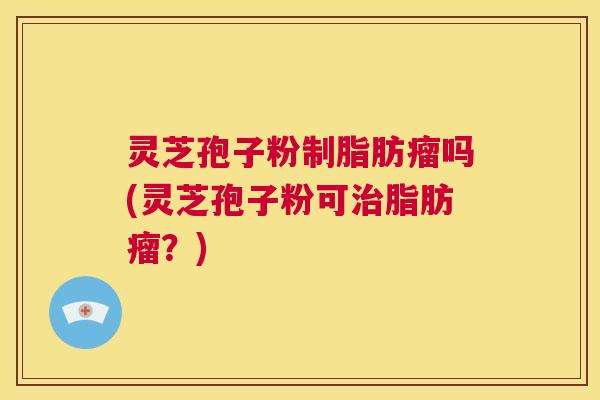 灵芝孢子粉制脂肪瘤吗(灵芝孢子粉可治脂肪瘤?) 第1张 灵芝孢子粉制脂肪瘤吗(灵芝孢子粉可治脂肪瘤?) 第1张