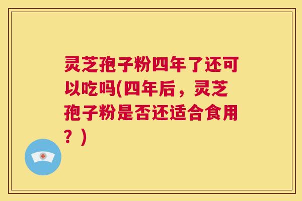 灵芝孢子粉四年了还可以吃吗(四年后，灵芝孢子粉是否还适合食用？)  第1张