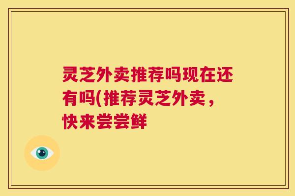 灵芝外卖推荐吗现在还有吗(推荐灵芝外卖，快来尝尝鲜  第1张
