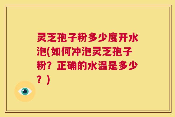 灵芝孢子粉多少度开水泡(如何冲泡灵芝孢子粉？正确的水温是多少？)  第1张