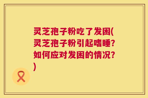 灵芝孢子粉吃了发困(灵芝孢子粉引起嗜睡？如何应对发困的情况？)  第1张