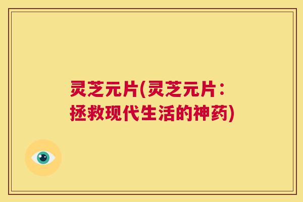 灵芝元片(灵芝元片：拯救现代生活的神药)  第1张