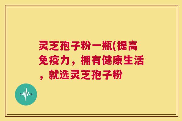 灵芝孢子粉一瓶(提高免疫力，拥有健康生活，就选灵芝孢子粉  第1张