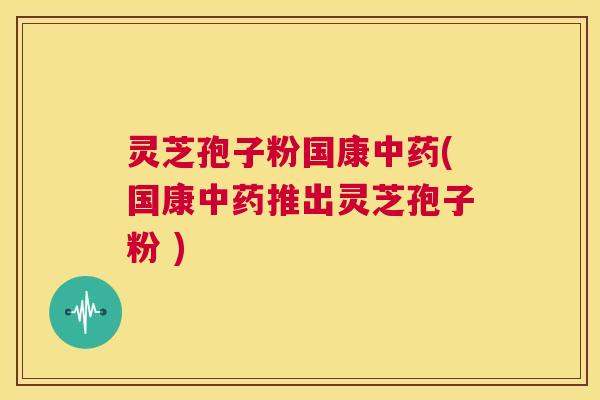 灵芝孢子粉国康中药(国康中药推出灵芝孢子粉 )  第1张