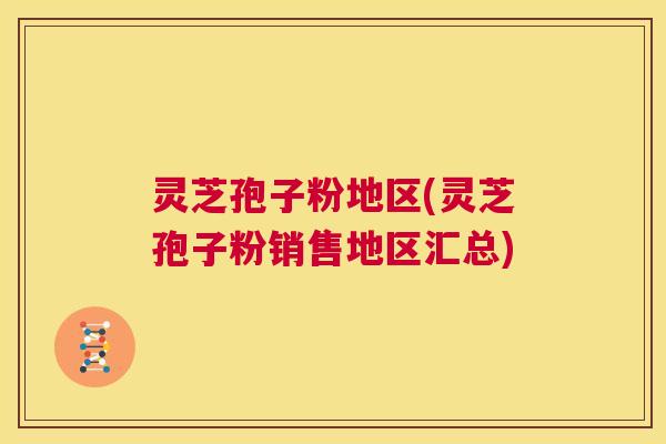 灵芝孢子粉地区(灵芝孢子粉销售地区汇总)  第1张