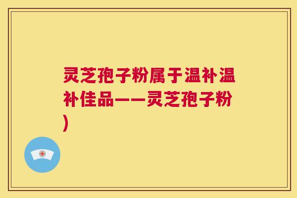 灵芝孢子粉属于温补温补佳品——灵芝孢子粉) 第1张 灵芝孢子粉属于温补温补佳品——灵芝孢子粉) 第1张