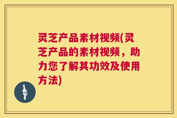 灵芝产品素材视频(灵芝产品的素材视频,助力您了解其功效及使用方法) 第1张 灵芝产品素材视频(灵芝产品的素材视频,助力您了解其功效及使用方法) 第1张