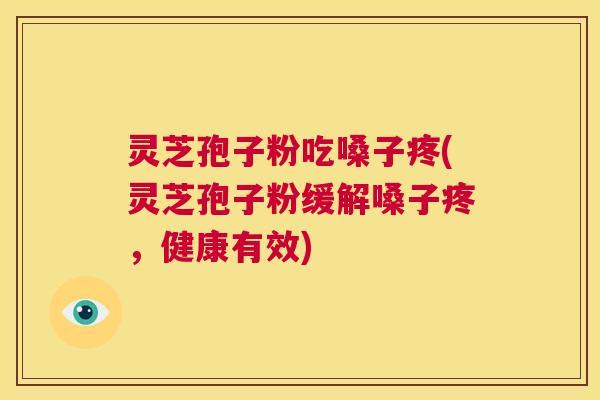 灵芝孢子粉吃嗓子疼(灵芝孢子粉缓解嗓子疼，健康有效)  第1张